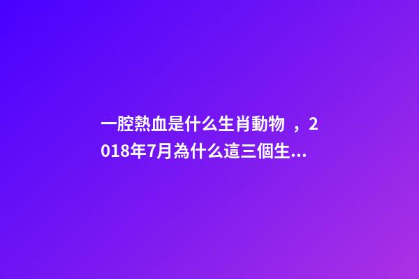 一腔熱血是什么生肖動物，2018年7月為什么這三個生肖最容易發財
